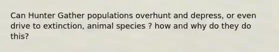 Can Hunter Gather populations overhunt and depress, or even drive to extinction, animal species ? how and why do they do this?