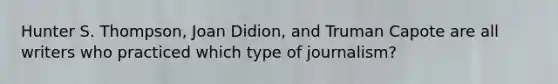 Hunter S. Thompson, Joan Didion, and Truman Capote are all writers who practiced which type of journalism?