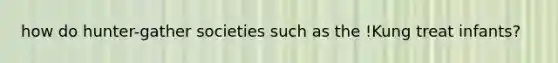 how do hunter-gather societies such as the !Kung treat infants?
