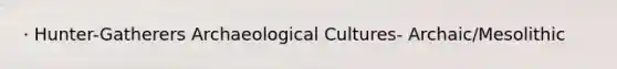 · Hunter-Gatherers Archaeological Cultures- Archaic/Mesolithic