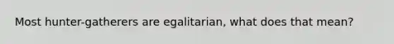 Most hunter-gatherers are egalitarian, what does that mean?