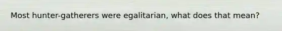 Most hunter-gatherers were egalitarian, what does that mean?