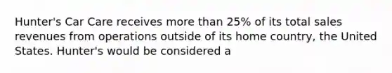 Hunter's Car Care receives more than 25% of its total sales revenues from operations outside of its home country, the United States. Hunter's would be considered a