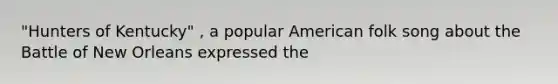 "Hunters of Kentucky" , a popular American folk song about the Battle of New Orleans expressed the