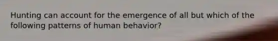 Hunting can account for the emergence of all but which of the following patterns of human behavior?