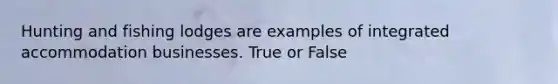 Hunting and fishing lodges are examples of integrated accommodation businesses. True or False