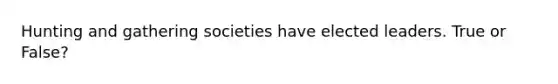 Hunting and gathering societies have elected leaders. True or False?