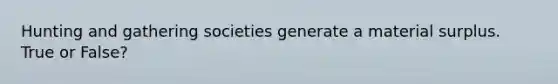 Hunting and gathering societies generate a material surplus. True or False?