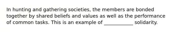 In hunting and gathering societies, the members are bonded together by shared beliefs and values as well as the performance of common tasks. This is an example of ____________ solidarity.