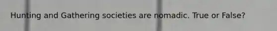 Hunting and Gathering societies are nomadic. True or False?