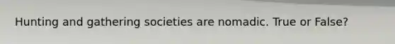Hunting and gathering societies are nomadic. True or False?