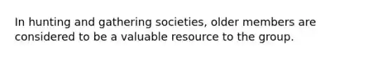 In hunting and gathering societies, older members are considered to be a valuable resource to the group.