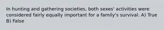 In hunting and gathering societies, both sexes' activities were considered fairly equally important for a family's survival. A) True B) False