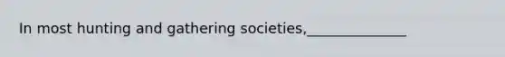 In most hunting and gathering societies,______________