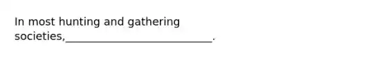 In most hunting and gathering societies,___________________________.