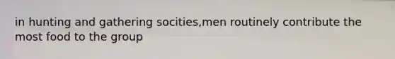 in hunting and gathering socities,men routinely contribute the most food to the group