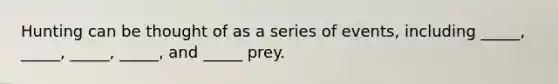 Hunting can be thought of as a series of events, including _____, _____, _____, _____, and _____ prey.