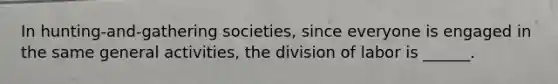 In hunting-and-gathering societies, since everyone is engaged in the same general activities, the division of labor is ______.