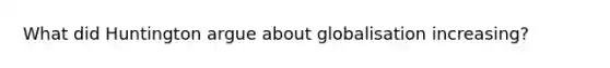 What did Huntington argue about globalisation increasing?