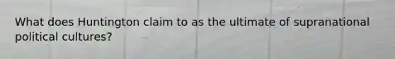 What does Huntington claim to as the ultimate of supranational political cultures?