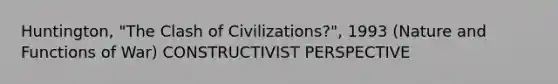 Huntington, "The Clash of Civilizations?", 1993 (Nature and Functions of War) CONSTRUCTIVIST PERSPECTIVE