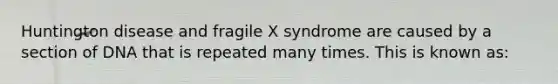 Huntington disease and fragile X syndrome are caused by a section of DNA that is repeated many times. This is known as: