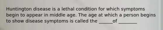 Huntington disease is a lethal condition for which symptoms begin to appear in middle age. The age at which a person begins to show disease symptoms is called the ______of ________