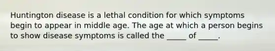 Huntington disease is a lethal condition for which symptoms begin to appear in middle age. The age at which a person begins to show disease symptoms is called the _____ of _____.