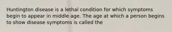 Huntington disease is a lethal condition for which symptoms begin to appear in middle age. The age at which a person begins to show disease symptoms is called the