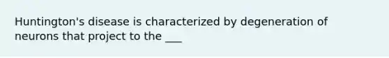 Huntington's disease is characterized by degeneration of neurons that project to the ___