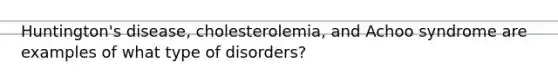 Huntington's disease, cholesterolemia, and Achoo syndrome are examples of what type of disorders?