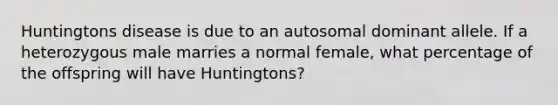 Huntingtons disease is due to an autosomal dominant allele. If a heterozygous male marries a normal female, what percentage of the offspring will have Huntingtons?