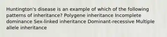 Huntington's disease is an example of which of the following patterns of inheritance? Polygene inheritance Incomplete dominance Sex-linked inheritance Dominant-recessive Multiple allele inheritance