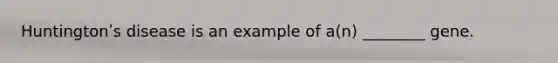 Huntingtonʹs disease is an example of a(n) ________ gene.