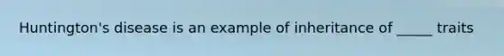 Huntington's disease is an example of inheritance of _____ traits