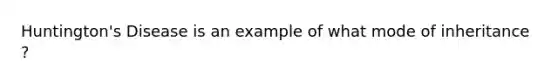 Huntington's Disease is an example of what mode of inheritance ?