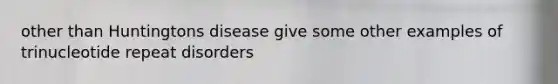 other than Huntingtons disease give some other examples of trinucleotide repeat disorders