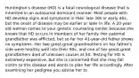 Huntington's disease (HD) is a fatal neurological disease that is inherited in an autosomal dominant manner. Most people with HD develop signs and symptoms in their late 30s or early 40s, but the onset of disease may be earlier or later in life. A 20-year-old woman comes to your genetic counseling center because she knows that HD occurs in members of her family. Her paternal grandfather was afflicted, but so far her 41-year-old father shows no symptoms. Her two great-great grandmothers on her father's side were healthy well into their 90s, and one of her great-great grandfathers died of unknown causes at 50. Testing for HD is extremely expensive, but she is concerned that she may fall victim to this disease and wants to plan her life accordingly. After examining her pedigree you advise her to