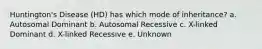 Huntington's Disease (HD) has which mode of inheritance? a. Autosomal Dominant b. Autosomal Recessive c. X-linked Dominant d. X-linked Recessive e. Unknown