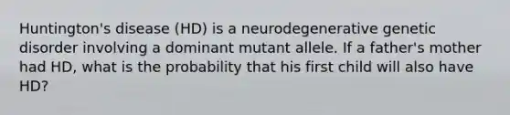 Huntington's disease (HD) is a neurodegenerative genetic disorder involving a dominant mutant allele. If a father's mother had HD, what is the probability that his first child will also have HD?