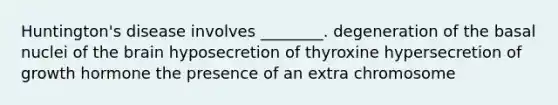 Huntington's disease involves ________. degeneration of the basal nuclei of <a href='https://www.questionai.com/knowledge/kLMtJeqKp6-the-brain' class='anchor-knowledge'>the brain</a> hyposecretion of thyroxine hypersecretion of growth hormone the presence of an extra chromosome