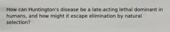 How can Huntington's disease be a late-acting lethal dominant in humans, and how might it escape elimination by natural selection?