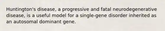 <a href='https://www.questionai.com/knowledge/kK1f3ZL2yY-huntingtons-disease' class='anchor-knowledge'>huntington's disease</a>, a progressive and fatal neurodegenerative disease, is a useful model for a single-gene disorder inherited as an autosomal dominant gene.