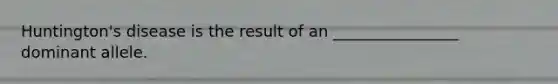 Huntington's disease is the result of an ________________ dominant allele.