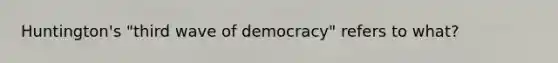 Huntington's "third wave of democracy" refers to what?