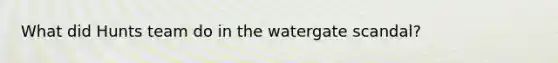 What did Hunts team do in the watergate scandal?