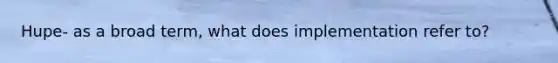 Hupe- as a broad term, what does implementation refer to?