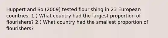 Huppert and So (2009) tested flourishing in 23 European countries. 1.) What country had the largest proportion of flourishers? 2.) What country had the smallest proportion of flourishers?