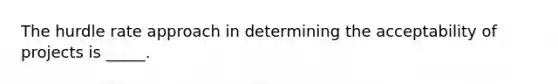 The hurdle rate approach in determining the acceptability of projects is _____.