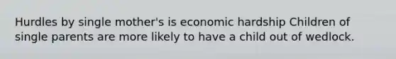 Hurdles by single mother's is economic hardship Children of single parents are more likely to have a child out of wedlock.